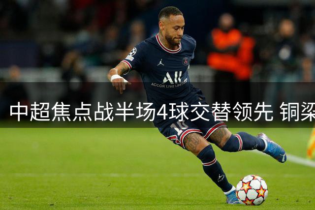 中超焦点战半场4球交替领先 铜梁龙与海港2-2战平