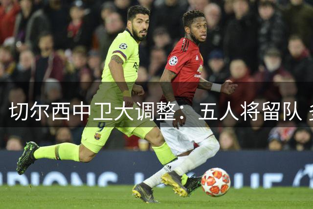 切尔西中卫大调整：五人将留队 多名球员前途未卜