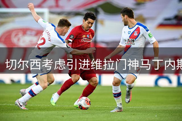 切尔西考虑引进维拉门神马丁内斯 蓝军或迎门将新选择