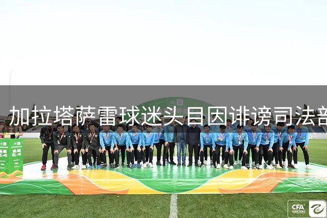 加拉塔萨雷球迷头目因诽谤司法部长被捕，家中搜出百万欧元
