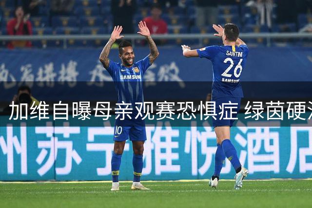 加维自曝母亲观赛恐惧症 绿茵硬汉背后的暖心故事