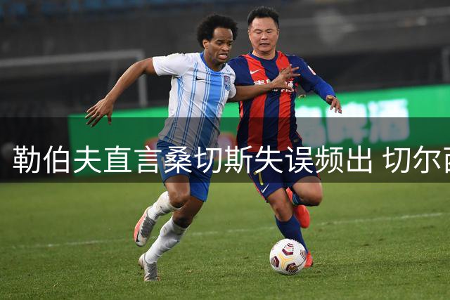 勒伯夫直言桑切斯失误频出 切尔西急需更换主力门将