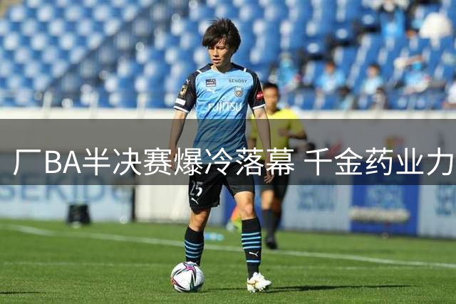 厂BA半决赛爆冷落幕 千金药业力克对手挺进决赛
