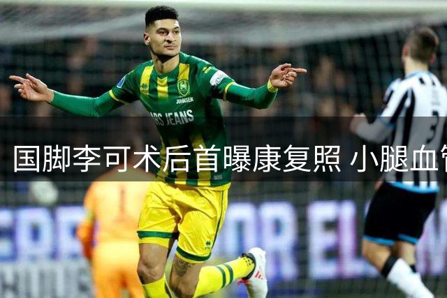 国脚李可术后首曝康复照 小腿血管搭桥手术疤痕触目惊心