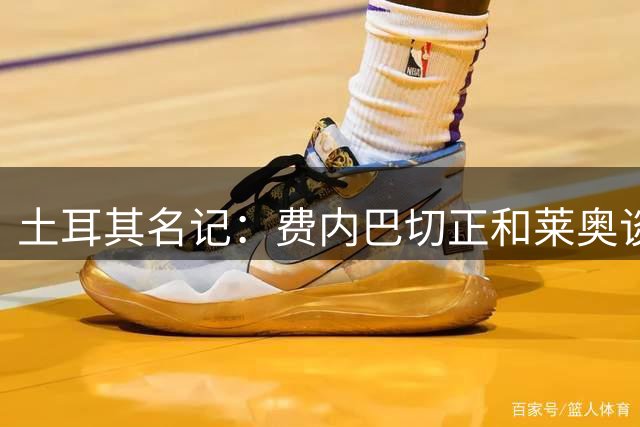 土耳其名记：费内巴切正和莱奥谈判，预计很快向米兰报价