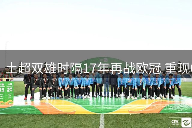 土超双雄时隔17年再战欧冠 重现07-08赛季盛况