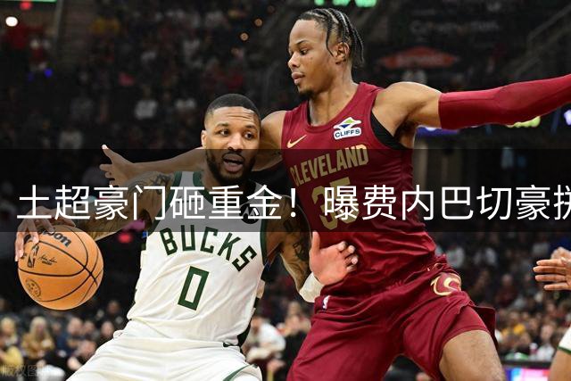 土超豪门砸重金！曝费内巴切豪掷5000万欧+天价年薪强挖AC米兰核心