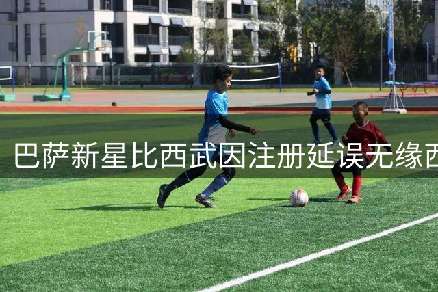 巴萨新星比西武因注册延误无缘西甲首战