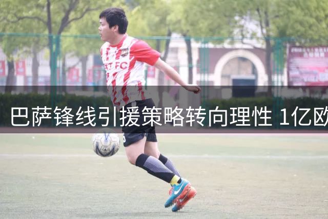 巴萨锋线引援策略转向理性 1亿欧报价阿尔瓦雷斯成最后底线