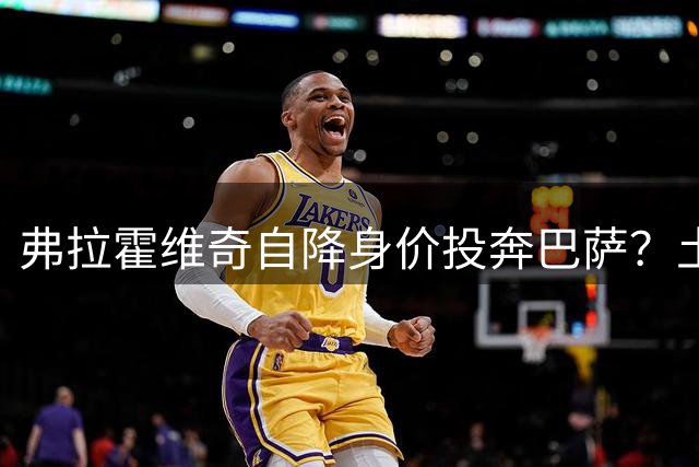 弗拉霍维奇自降身价投奔巴萨？土超天价合约难撼球星诺坎普梦