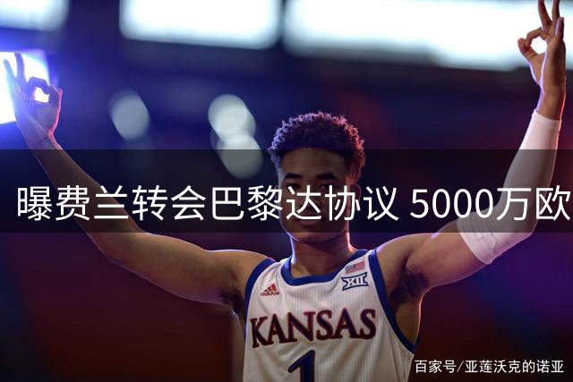 曝费兰转会巴黎达协议 5000万欧签约五年
