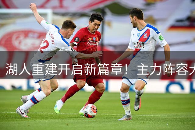湖人重建开启新篇章！主力阵容大换血影响深远
