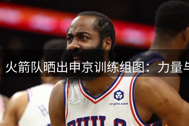 火箭队晒出申京训练组图：力量与技巧并举
