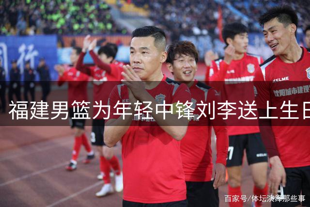 福建男篮为年轻中锋刘李送上生日祝福