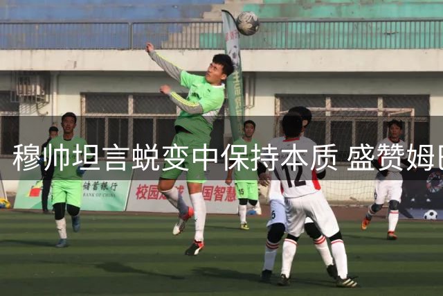 穆帅坦言蜕变中保持本质 盛赞姆巴佩超凡实力