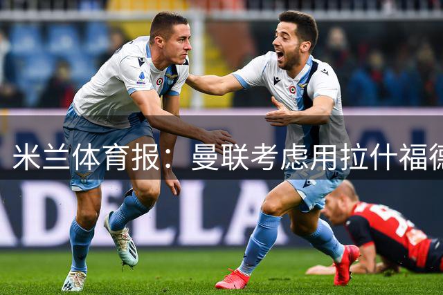 米兰体育报：曼联考虑用拉什福德交换罗马中场科内