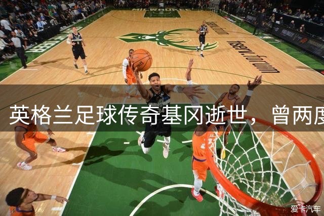 英格兰足球传奇基冈逝世，曾两度获金球奖培养孙继海