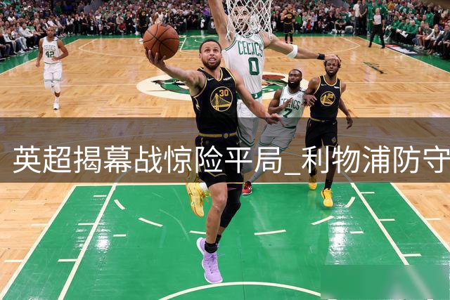 英超揭幕战惊险平局 利物浦防守漏洞频出险丢三分