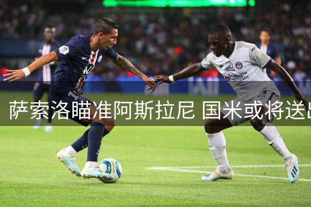 萨索洛瞄准阿斯拉尼 国米或将送出中场新星