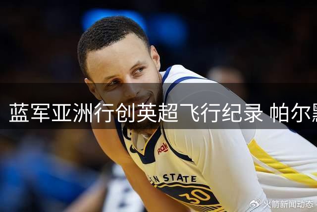 蓝军亚洲行创英超飞行纪录 帕尔默成更衣室新领袖