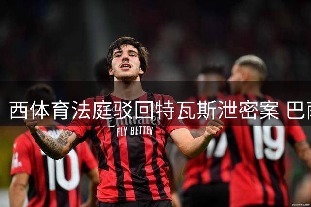 西体育法庭驳回特瓦斯泄密案 巴萨财务风波终落幕