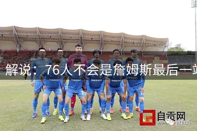 解说：76人不会是詹姆斯最后一站 从退役巡演角度说费城并不合适