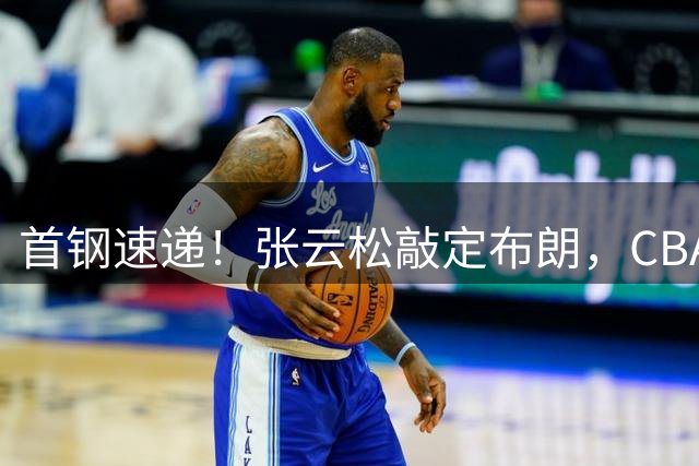 首钢速递！张云松敲定布朗，CBA第一外援加盟，桑普森只差官宣，李楠提前锁定总冠军！