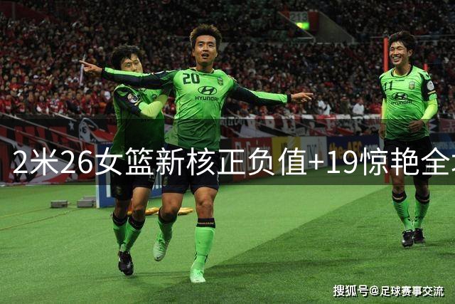 2米26女篮新核正负值+19惊艳全场 宫鲁鸣慧眼造就未来之星