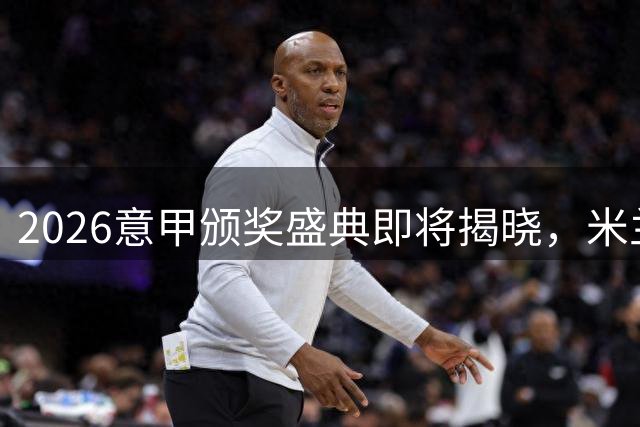 2026意甲颁奖盛典即将揭晓，米兰众将入选多项提名
