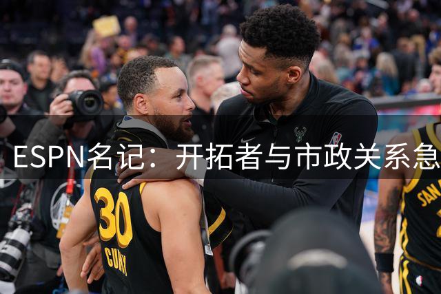 ESPN名记：开拓者与市政关系急剧恶化，周一会谈或成“全面宣战”
